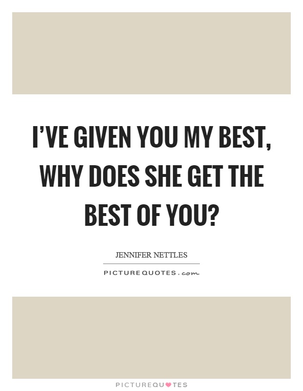 I've given you my best, why does she get the best of you? Picture Quote #1