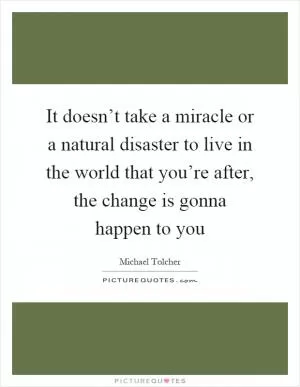 It doesn’t take a miracle or a natural disaster to live in the world that you’re after, the change is gonna happen to you Picture Quote #1
