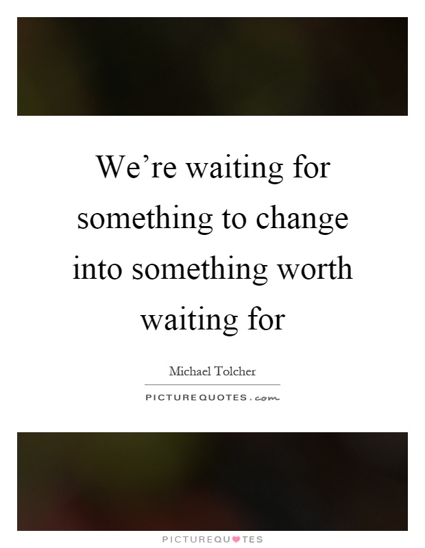 We're waiting for something to change into something worth waiting for Picture Quote #1