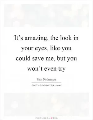 It’s amazing, the look in your eyes, like you could save me, but you won’t even try Picture Quote #1