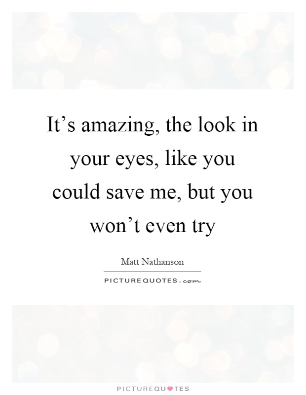It's amazing, the look in your eyes, like you could save me, but you won't even try Picture Quote #1