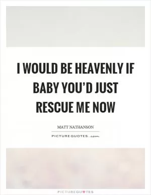 I would be heavenly if baby you’d just rescue me now Picture Quote #1