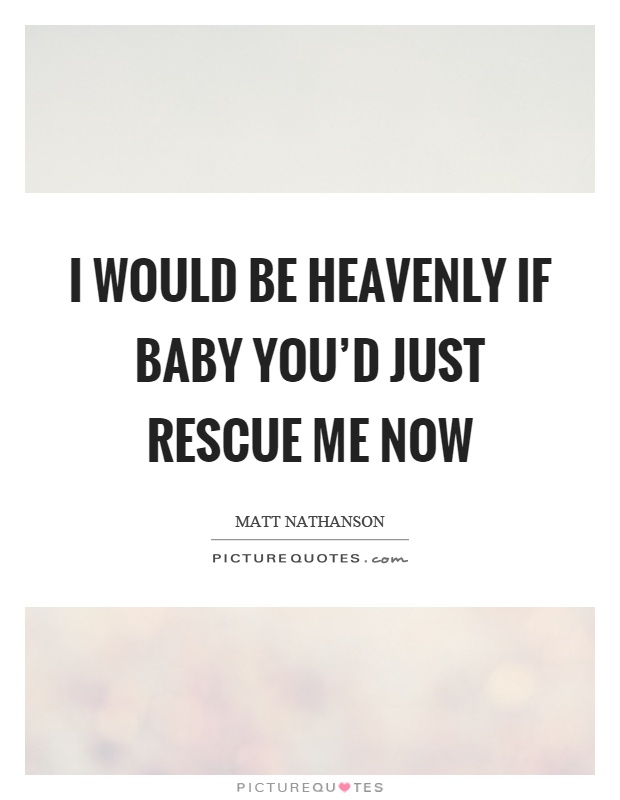 I would be heavenly if baby you'd just rescue me now Picture Quote #1