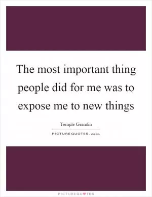 The most important thing people did for me was to expose me to new things Picture Quote #1