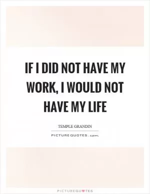 If I did not have my work, I would not have my life Picture Quote #1