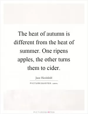 The heat of autumn is different from the heat of summer. One ripens apples, the other turns them to cider Picture Quote #1