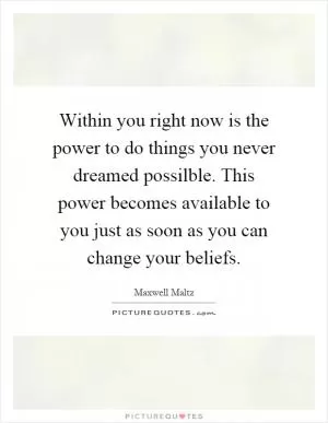 Within you right now is the power to do things you never dreamed possilble. This power becomes available to you just as soon as you can change your beliefs Picture Quote #1