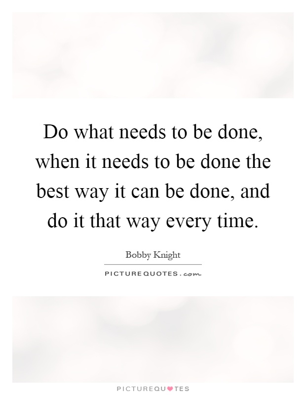 Do what needs to be done, when it needs to be done the best way it can be done, and do it that way every time Picture Quote #1