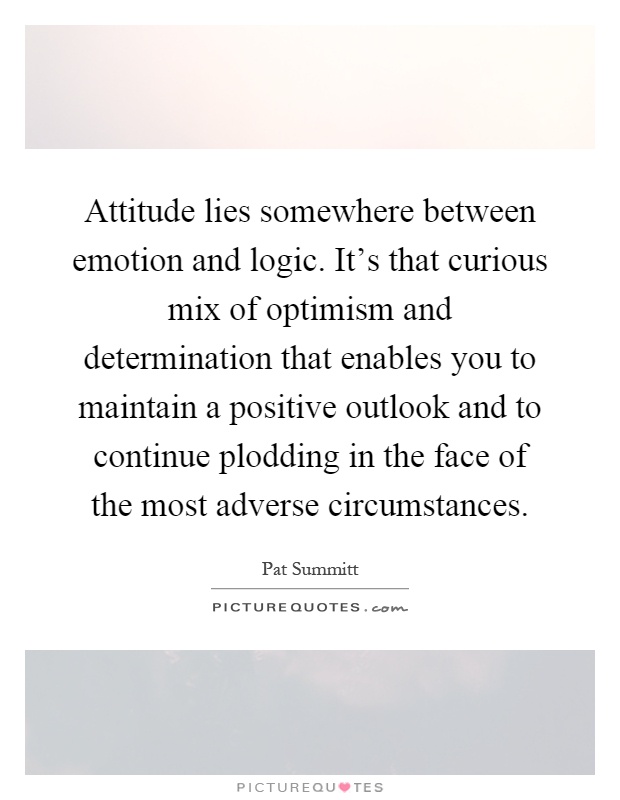 Attitude lies somewhere between emotion and logic. It's that curious mix of optimism and determination that enables you to maintain a positive outlook and to continue plodding in the face of the most adverse circumstances Picture Quote #1