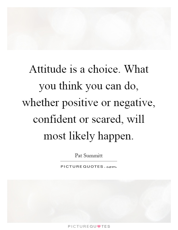 Attitude is a choice. What you think you can do, whether positive or negative, confident or scared, will most likely happen Picture Quote #1