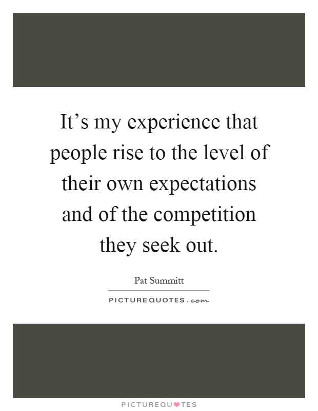 It's my experience that people rise to the level of their own expectations and of the competition they seek out Picture Quote #1
