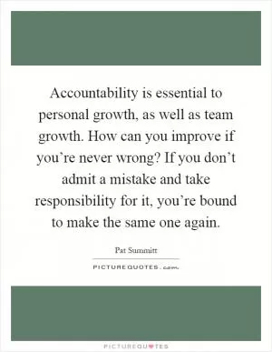Accountability is essential to personal growth, as well as team growth. How can you improve if you’re never wrong? If you don’t admit a mistake and take responsibility for it, you’re bound to make the same one again Picture Quote #1