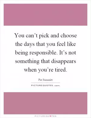 You can’t pick and choose the days that you feel like being responsible. It’s not something that disappears when you’re tired Picture Quote #1