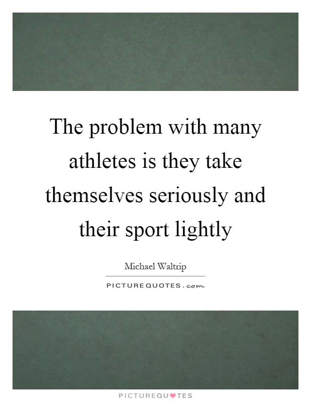 The problem with many athletes is they take themselves seriously and their sport lightly Picture Quote #1