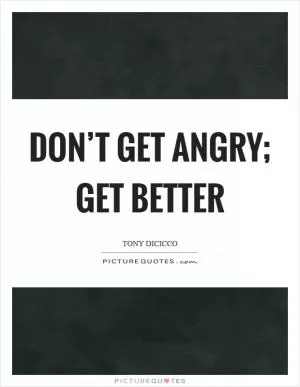 Don’t get angry; get better Picture Quote #1