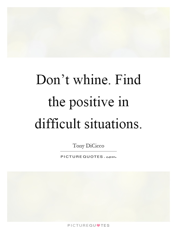 Don't whine. Find the positive in difficult situations Picture Quote #1