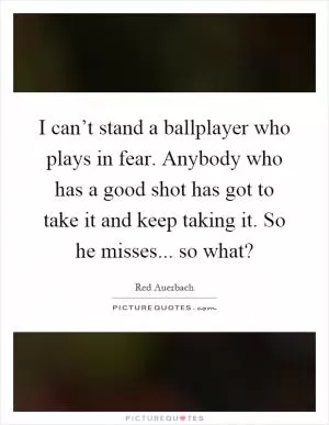 I can’t stand a ballplayer who plays in fear. Anybody who has a good shot has got to take it and keep taking it. So he misses... so what? Picture Quote #1