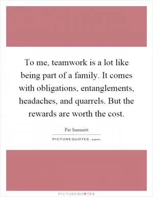 To me, teamwork is a lot like being part of a family. It comes with obligations, entanglements, headaches, and quarrels. But the rewards are worth the cost Picture Quote #1