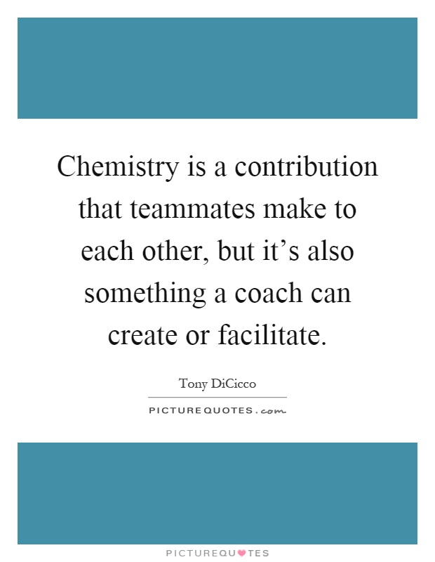 Chemistry is a contribution that teammates make to each other, but it's also something a coach can create or facilitate Picture Quote #1