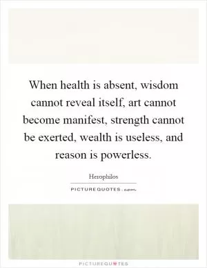 When health is absent, wisdom cannot reveal itself, art cannot become manifest, strength cannot be exerted, wealth is useless, and reason is powerless Picture Quote #1
