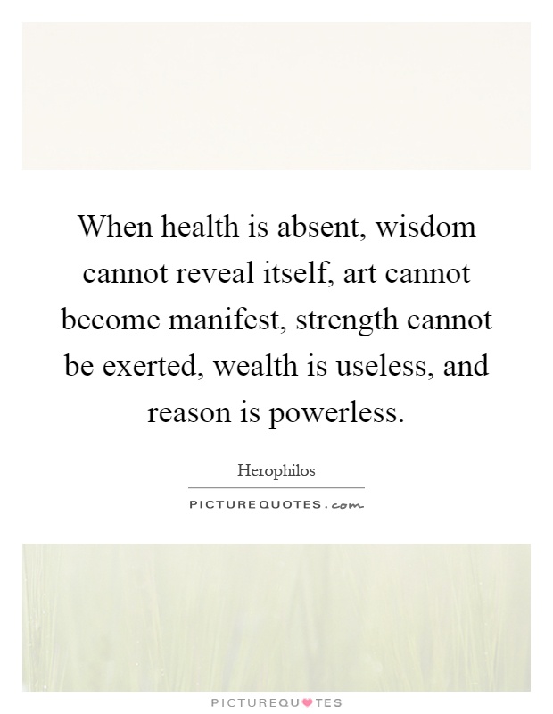 When health is absent, wisdom cannot reveal itself, art cannot become manifest, strength cannot be exerted, wealth is useless, and reason is powerless Picture Quote #1