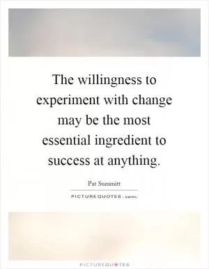 The willingness to experiment with change may be the most essential ingredient to success at anything Picture Quote #1