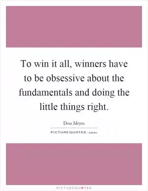 To win it all, winners have to be obsessive about the fundamentals and doing the little things right Picture Quote #1
