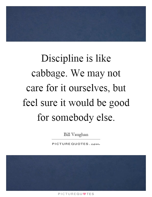 Discipline is like cabbage. We may not care for it ourselves, but feel sure it would be good for somebody else Picture Quote #1