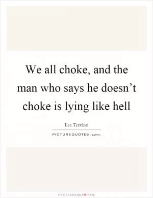 We all choke, and the man who says he doesn’t choke is lying like hell Picture Quote #1