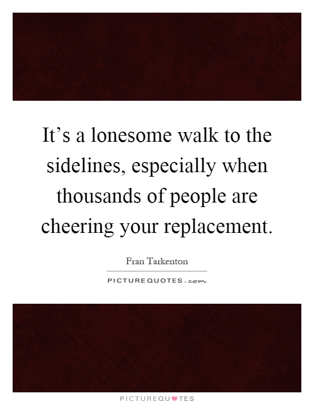It's a lonesome walk to the sidelines, especially when thousands of people are cheering your replacement Picture Quote #1