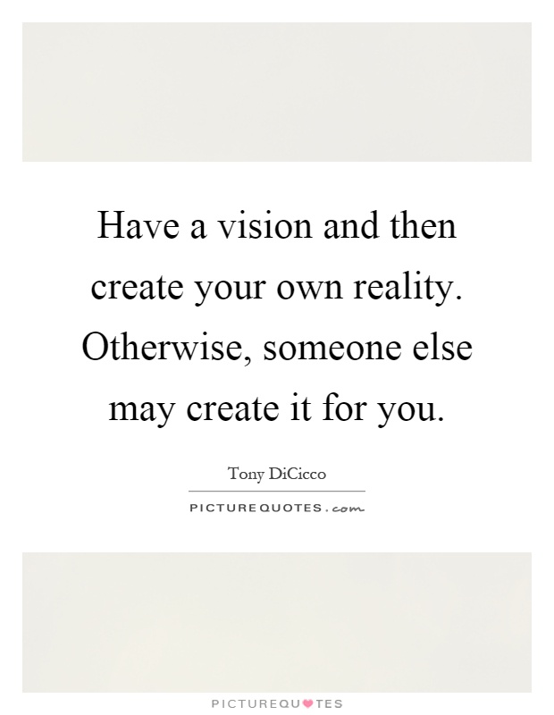 Have a vision and then create your own reality. Otherwise, someone else may create it for you Picture Quote #1