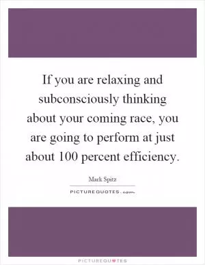 If you are relaxing and subconsciously thinking about your coming race, you are going to perform at just about 100 percent efficiency Picture Quote #1