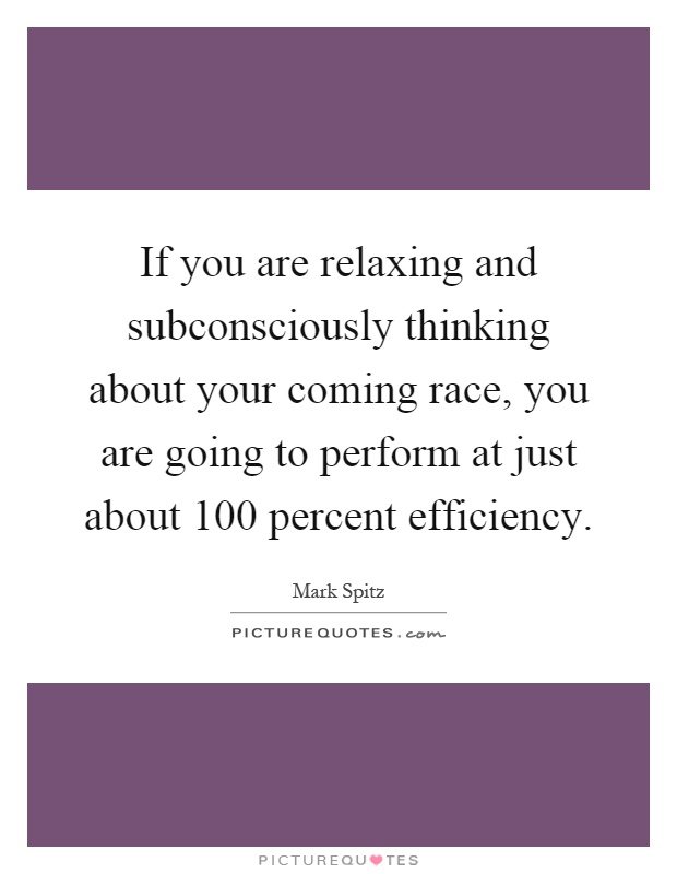 If you are relaxing and subconsciously thinking about your coming race, you are going to perform at just about 100 percent efficiency Picture Quote #1
