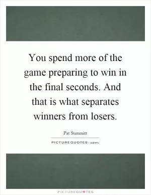 You spend more of the game preparing to win in the final seconds. And that is what separates winners from losers Picture Quote #1