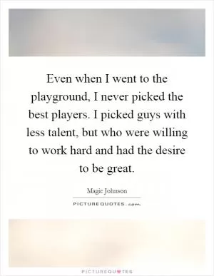 Even when I went to the playground, I never picked the best players. I picked guys with less talent, but who were willing to work hard and had the desire to be great Picture Quote #1