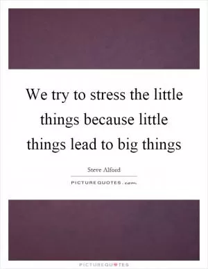 We try to stress the little things because little things lead to big things Picture Quote #1