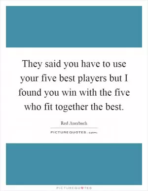 They said you have to use your five best players but I found you win with the five who fit together the best Picture Quote #1