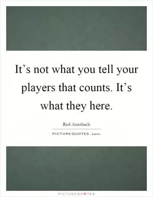 It’s not what you tell your players that counts. It’s what they here Picture Quote #1