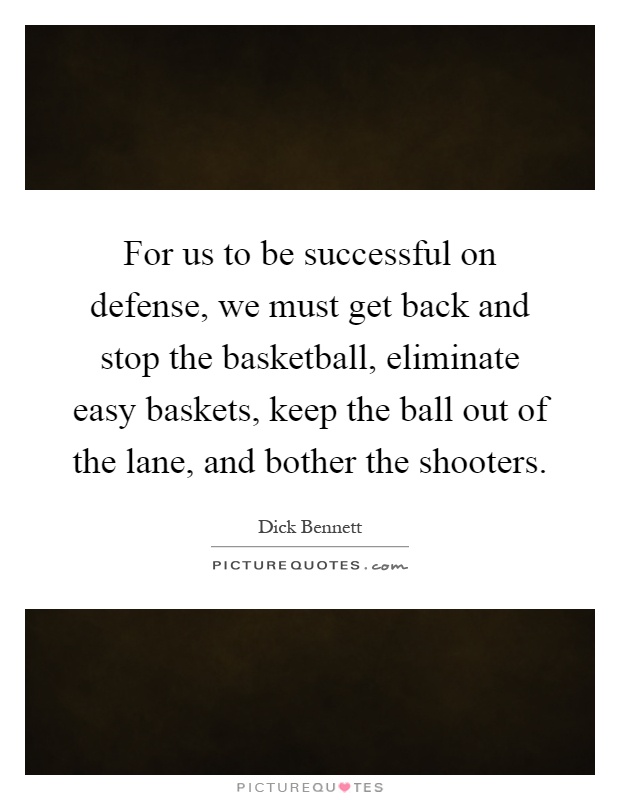 For us to be successful on defense, we must get back and stop the basketball, eliminate easy baskets, keep the ball out of the lane, and bother the shooters Picture Quote #1
