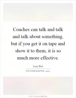 Coaches can talk and talk and talk about something, but if you get it on tape and show it to them, it is so much more effective Picture Quote #1