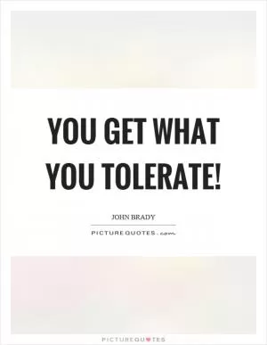 You get what you tolerate! Picture Quote #1