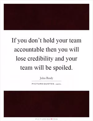 If you don’t hold your team accountable then you will lose credibility and your team will be spoiled Picture Quote #1