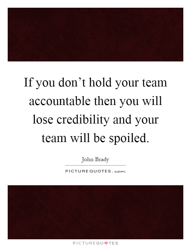 If you don't hold your team accountable then you will lose credibility and your team will be spoiled Picture Quote #1