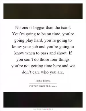 No one is bigger than the team. You’re going to be on time, you’re going play hard, you’re going to know your job and you’re going to know when to pass and shoot. If you can’t do those four things you’re not getting time here and we don’t care who you are Picture Quote #1