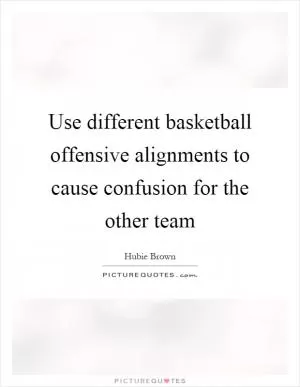 Use different basketball offensive alignments to cause confusion for the other team Picture Quote #1