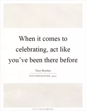 When it comes to celebrating, act like you’ve been there before Picture Quote #1