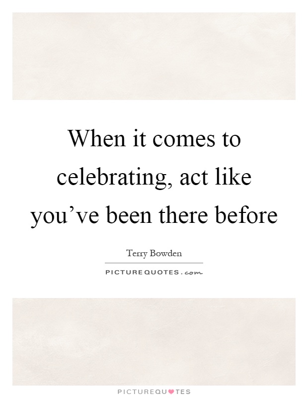 When it comes to celebrating, act like you've been there before Picture Quote #1
