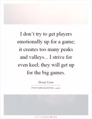 I don’t try to get players emotionally up for a game; it creates too many peaks and valleys... I strive for even keel; they will get up for the big games Picture Quote #1