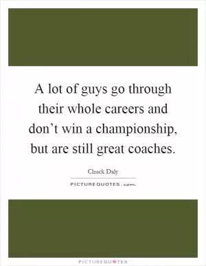 A lot of guys go through their whole careers and don’t win a championship, but are still great coaches Picture Quote #1