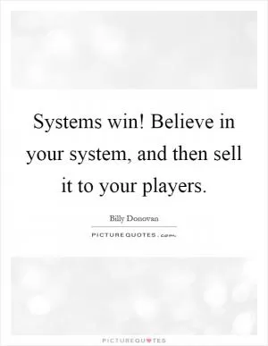Systems win! Believe in your system, and then sell it to your players Picture Quote #1